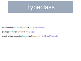Typeclass 
promise.then(function(x){ return x + 1 }); // Promise(2) 
[1].map(function(x) { return x + 1 }); // [2] 
event_stream.subscribe(function(x) { return x + 1 }) // EventStream(2) 
 
