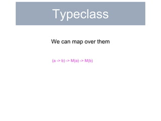 Typeclass 
We can map over them 
(a -> b) -> M(a) -> M(b) 
 