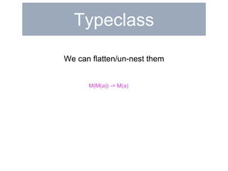 Typeclass 
We can flatten/un-nest them 
M(M(a)) -> M(a) 
 