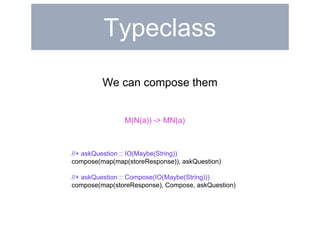 Typeclass 
We can compose them 
M(N(a)) -> MN(a) 
//+ askQuestion :: IO(Maybe(String)) 
compose(map(map(storeResponse)), askQuestion) 
//+ askQuestion :: Compose(IO(Maybe(String))) 
compose(map(storeResponse), Compose, askQuestion) 
 