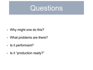 Questions 
• Why might one do this? 
• What problems are there? 
• Is it performant? 
• Is it “production ready?” 
 