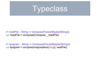 Typeclass 
//+ readFile :: String -> Compose(Future(Maybe(String))) 
var readFile = compose(Compose, _readFile) 
//+ lipogram :: String -> Compose(Future(Maybe(String))) 
var lipogram = compose(map(replace(/e/ig)), readFile); 
 