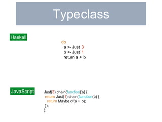 Typeclass 
do 
a <- Just 3 
b <- Just 1 
return a + b 
Just(3).chain(function(a) { 
return Just(1).chain(function(b) { 
return Maybe.of(a + b); 
}); 
}; 
Haskell 
JavaScript 
 