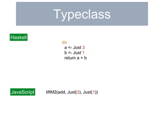 Typeclass 
do 
a <- Just 3 
b <- Just 1 
return a + b 
Haskell 
JavaScript liftM2(add, Just(3), Just(1)) 
 