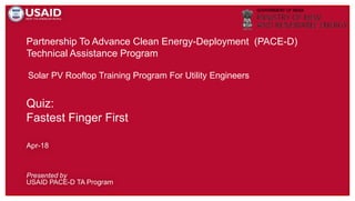Partnership To Advance Clean Energy-Deployment (PACE-D)
Technical Assistance Program
Presented by
USAID PACE-D TA Program
Apr-18
Solar PV Rooftop Training Program For Utility Engineers
Quiz:
Fastest Finger First
 