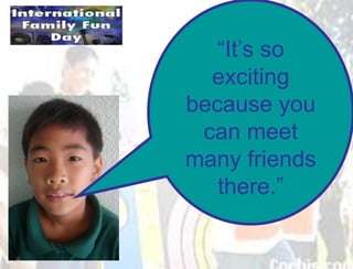“It’s so
  exciting
because you
 can meet
many friends
   there.”
 