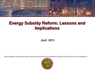 Energy Subsidy RReeffoorrmm:: LLeessssoonnss aanndd 
IImmpplliiccaattiioonnss 
AApprriill 22001133 
This presentation represents the views of the author and should not be attributed to the IMF, its Executive Board, or its management. 
 