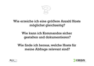 Wie erreiche ich eine größere Anzahl Hosts
               möglichst gleichzeitig?

          Wie kann ich Kommandos sicher
           gestalten und dokumentieren?

       Wie finde ich heraus, welche Hosts für
           meine Abfrage relevant sind?


17
 