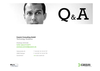 Q& A
Cassini Consulting GmbH
Technology Guidance

Andreas Schmidt
twitter @aschmidt75
andreas.schmidt@cassini.de

Halskestraße 46       T +49 (0)21 02 94 34 737
40880 Ratingen        F +49 (0)21 02 94 34 738
Deutschland           visit www.cassini.de
 