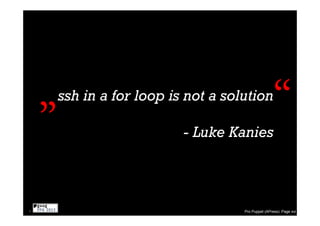 „   ssh in a for loop is not a solution

                            - Luke Kanies
                                                     “
8                                     Pro Puppet (APress): Page xvi
 