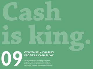 We are obsessed with profitability. Profits and
ample free cash allow us to make intelligent
business decisions, invest in our employees,
expand our company, and consider acquisitions.
CONSTANTLY CHASING
PROFITS & CASH FLOW
Cash
is king.
 