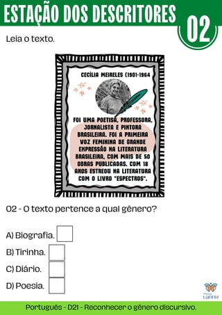A) Biografia.
B) Tirinha.
C) Diário.
D) Poesia.
ESTAÇÃO DOS DESCRITORES
Português - D21 - Reconhecer o gênero discursivo.
02
02 - O texto pertence a qual gênero?
Leia o texto.
 