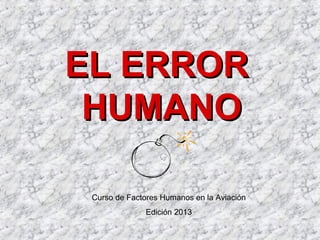 EL ERROREL ERROR
HUMANOHUMANO
Curso de Factores Humanos en la Aviación
Edición 2013
 