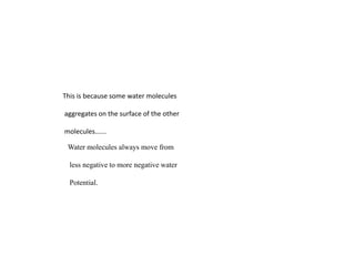 This is because some water molecules
aggregates on the surface of the other
molecules......
Water molecules always move from
less negative to more negative water
Potential.
 