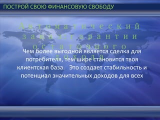 Чем более выгодной является сделка для потребителя, тем шире становится твоя клиентская база .  Это создает стабильность и потенциал значительных доходов для всех Автоматический заказ :  гарантии остаточного дохода ПОСТРОЙ СВОЮ ФИНАНСОВУЮ СВОБОДУ 