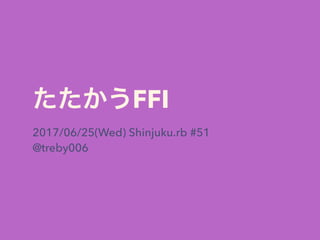 FFI
2017/06/25(Wed) Shinjuku.rb #51
@treby006
 