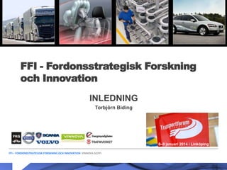 FFI - Fordonsstrategisk Forskning
och Innovation
INLEDNING
Torbjörn Biding

8–9 januari 2014 i Linköping
FFI – FORDONSSTRATEGISK FORSKNING OCH INNOVATION VINNOVA.SE/FFI

 