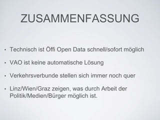 ZUSAMMENFASSUNG
•

Technisch ist Öffi Open Data schnell/sofort möglich

•

VAO ist keine automatische Lösung

•

Verkehrsverbunde stellen sich immer noch quer

•

Linz/Wien/Graz zeigen, was durch Arbeit der
Politik/Medien/Bürger möglich ist.

 