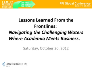Lessons Learned From the
               Frontlines:
    Navigating the Challenging Waters
    Where Academia Meets Business.
          Saturday, October 20, 2012



© 2012
 