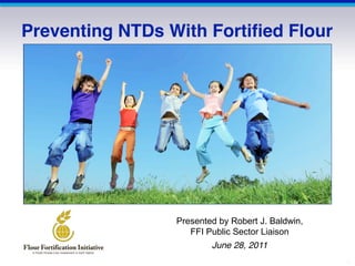 Preventing NTDs With Fortified Flour




                 Presented by Robert J. Baldwin,
                    FFI Public Sector Liaison
                         June 28, 2011
                                                   CS122586
 