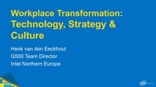 Workplace Transformation:
Technology, Strategy &
Culture
Henk van den Eeckhout
G500 Team Director
Intel Northern Europe
 