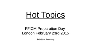 Hot Topics
.
FFICM Preparation Day
London February 23rd 2015
Rob Mac Sweeney
 
