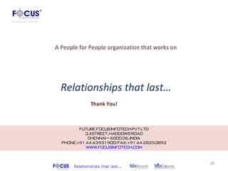 A People for People organization that works on




  Relationships that last…
              Thank You!



         Future Focus Infotech Pvt Ltd
           3, II Street, Haddows Road
             Chennai – 6000 06. INDIA
  Phone:+91 44 43931900 | Fax: +91 44 28250892
            www.focusinfotech.com



                                                 26
 