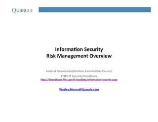 Informa(on	
  Security	
  
Risk	
  Management	
  Overview	
  
Federal	
  Financial	
  Ins(tu(ons	
  Examina(on	
  Council	
  
FFIEC	
  IT	
  Security	
  Handbook	
  
hCp://ithandbook.ﬃec.gov/it-­‐booklets/informa(on-­‐security.aspx	
  
	
  
Wesley.Moore@Quarule.com	
  
	
  
	
  
 