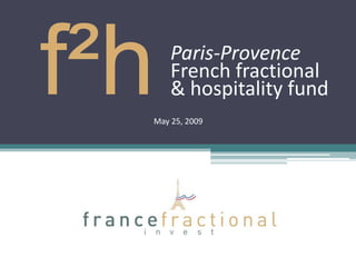 f²h   Paris-Provence
      French fractional
      & hospitality fund
  May 25, 2009
 