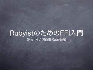 RubyistのためのFFI入門
   @nanki / 関西闇Ruby会議
 