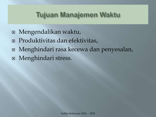 Tujuan Manajemen WaktuMengendalikan waktu,Produktivitas dan efektivitas,Menghindari rasa kecewa dan penyesalan,Menghindari stress.Judhie Setiawan, M.Si  -  2010