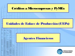 Créditos a Microempresas y PyMEs
Agentes Financieros
Unidades de Enlace de Producción (UEPs)
 