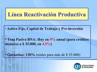 Línea Reactivación Productiva
• Activo Fijo, Capital de Trabajo y Pre-inversión
• Tasa Pasiva BNA: Hoy en 9% anual (para créditos
menores a $ 35.000, en 4,5%)
• Garantías: 130% (reales para más de $ 35.000)
 