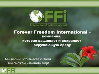Forever Freedom International       –
                    компания,
          которая защищает и сохраняет
               окружающую среду



Мы верим, что вместе с Вами
 мы сможем изменить мир!
 