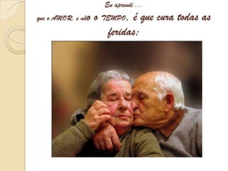 Eu aprendi ...que o AMOR, e não o TEMPO, é que cura todas as feridas;
