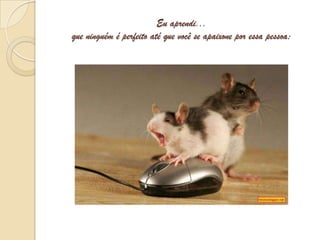 Eu aprendi...que ninguém é perfeito até que você se apaixone por essa pessoa;