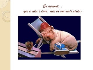 Eu aprendi...que a vida é dura, mas eu sou mais ainda;