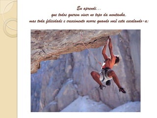 Eu aprendi...que todos querem viver no topo da montanha, mas toda felicidade e crescimento ocorre quando você esta escalando-a;