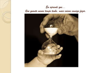 Eu aprendi que...Que quanto menos tempo tenho, mais coisas consigo fazer. 