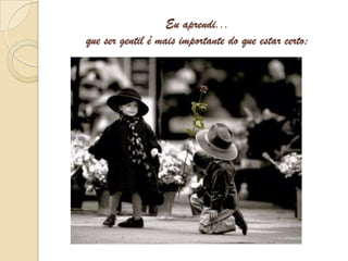 Eu aprendi...que ser gentil é mais importante do que estar certo;