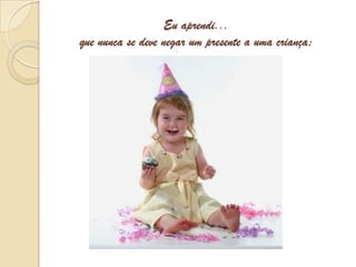 Eu aprendi...que nunca se deve negar um presente a uma criança;