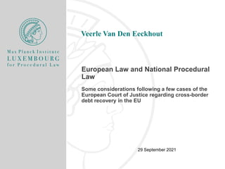 European Law and National Procedural
Law
Some considerations following a few cases of the
European Court of Justice regarding cross-border
debt recovery in the EU
Veerle Van Den Eeckhout
29 September 2021
 