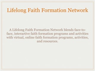 Lifelong Faith Formation Network


  A Lifelong Faith Formation Network blends face-to-
face, interactive faith formation programs and activities
with virtual, online faith formation programs, activities,
                       and resources.
 