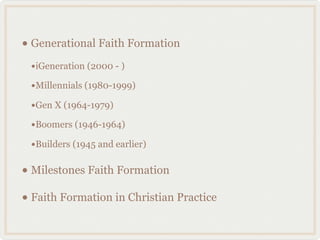 • Generational Faith Formation
 •iGeneration (2000 - )
 •Millennials (1980-1999)
 •Gen X (1964-1979)
 •Boomers (1946-1964)
 •Builders (1945 and earlier)

• Milestones Faith Formation
• Faith Formation in Christian Practice
 