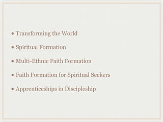 • Transforming the World
• Spiritual Formation
• Multi-Ethnic Faith Formation
• Faith Formation for Spiritual Seekers
• Apprenticeships in Discipleship
 