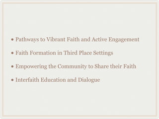 • Pathways to Vibrant Faith and Active Engagement
• Faith Formation in Third Place Settings
• Empowering the Community to Share their Faith
• Interfaith Education and Dialogue
 
