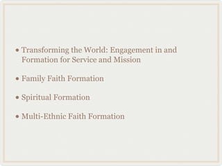 • Transforming the World: Engagement in and
 Formation for Service and Mission

• Family Faith Formation
• Spiritual Formation
• Multi-Ethnic Faith Formation
 