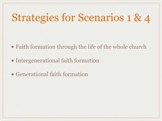 Strategies for Scenarios 1 & 4

• Faith formation through the life of the whole church
• Intergenerational faith formation
• Generational faith formation
 