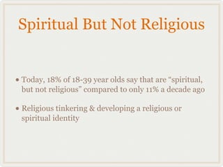 Spiritual But Not Religious


• Today, 18% of 18-39 year olds say that are “spiritual,
 but not religious” compared to only 11% a decade ago

• Religious tinkering & developing a religious or
 spiritual identity
 