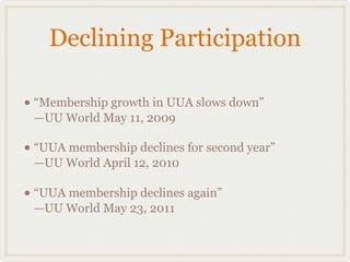 Declining Participation

• “Membership growth in UUA slows down”
 —UU World May 11, 2009

• “UUA membership declines for second year”
 —UU World April 12, 2010

• “UUA membership declines again”
 —UU World May 23, 2011
 